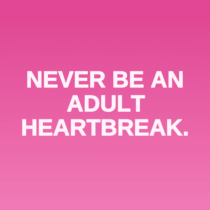 NEVER BE AN ADULT HEARTBREAK.